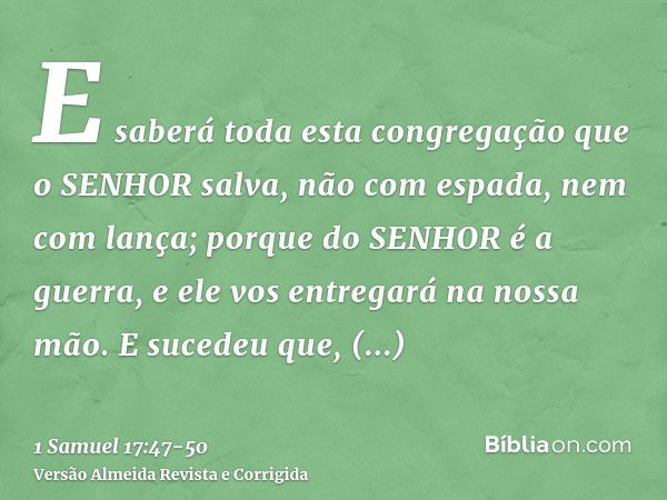 E saberá toda esta congregação que o SENHOR salva, não com espada, nem com lança; porque do SENHOR é a guerra, e ele vos entregará na nossa mão.E sucedeu que, l