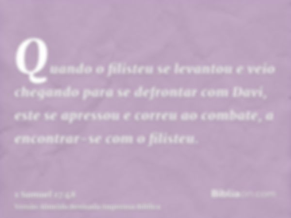 Quando o filisteu se levantou e veio chegando para se defrontar com Davi, este se apressou e correu ao combate, a encontrar-se com o filisteu.