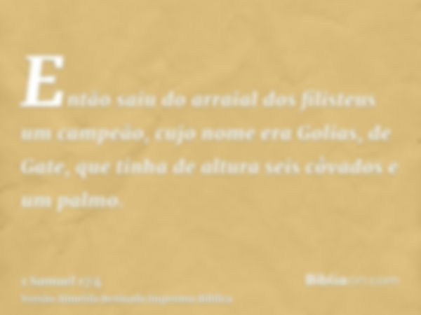 Então saiu do arraial dos filisteus um campeão, cujo nome era Golias, de Gate, que tinha de altura seis côvados e um palmo.