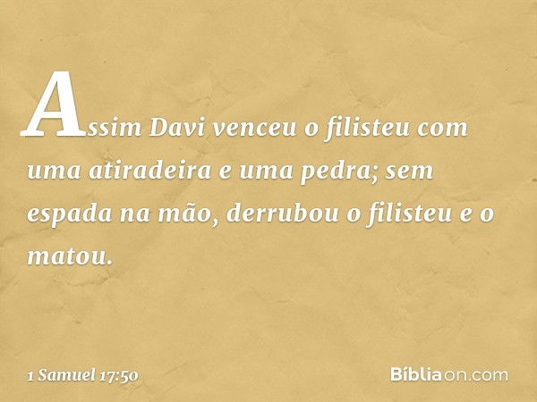 Assim Davi venceu o filisteu com uma atiradeira e uma pedra; sem espada na mão, derrubou o filisteu e o matou. -- 1 Samuel 17:50