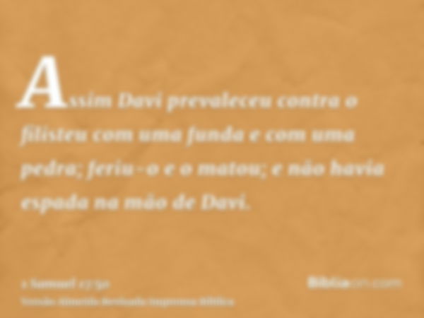 Assim Davi prevaleceu contra o filisteu com uma funda e com uma pedra; feriu-o e o matou; e não havia espada na mão de Davi.