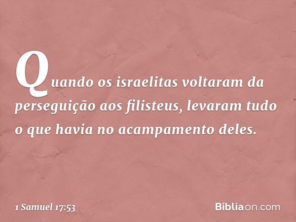 Quando os israelitas voltaram da perseguição aos filisteus, levaram tudo o que havia no acampamento deles. -- 1 Samuel 17:53