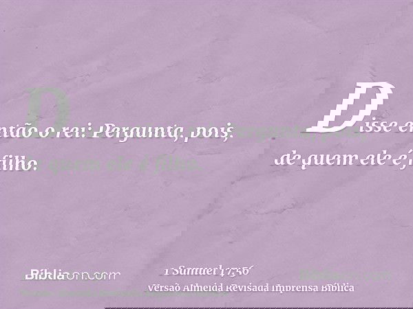 Disse então o rei: Pergunta, pois, de quem ele é filho.