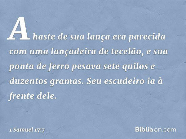 A haste de sua lança era parecida com uma lançadeira de tecelão, e sua ponta de ferro pesava sete quilos e duzentos gramas. Seu escudeiro ia à frente dele. -- 1