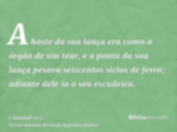 A haste da sua lança era como o órgão de um tear, e a ponta da sua lança pesava seiscentos siclos de ferro; adiante dele ia o seu escudeiro.