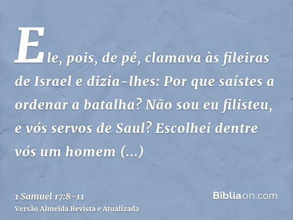 Ele, pois, de pé, clamava às fileiras de Israel e dizia-lhes: Por que saístes a ordenar a batalha? Não sou eu filisteu, e vós servos de Saul? Escolhei dentre vó