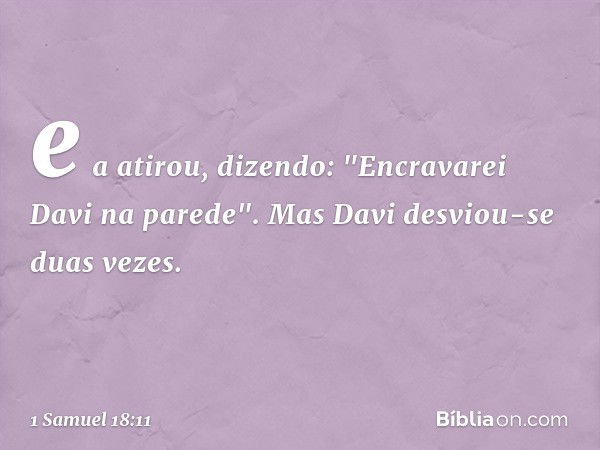 e a atirou, dizendo: "Encravarei Davi na parede". Mas Davi desviou-se duas vezes. -- 1 Samuel 18:11