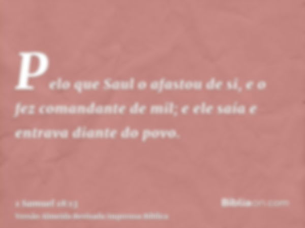 Pelo que Saul o afastou de si, e o fez comandante de mil; e ele saía e entrava diante do povo.