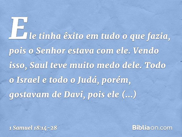 Ele tinha êxito em tudo o que fazia, pois o Senhor estava com ele. Vendo isso, Saul teve muito medo dele. Todo o Israel e todo o Judá, porém, gostavam de Davi, 