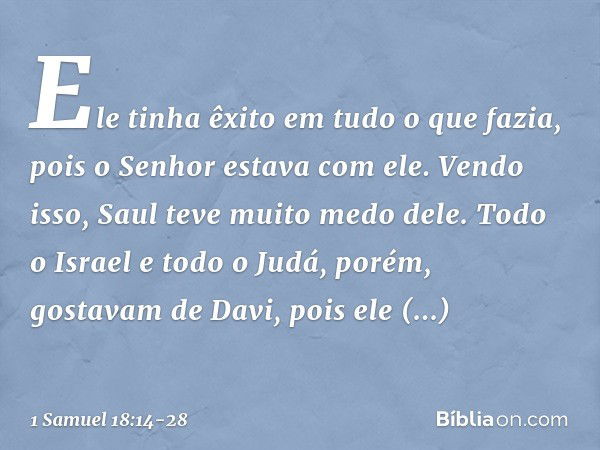 Ele tinha êxito em tudo o que fazia, pois o Senhor estava com ele. Vendo isso, Saul teve muito medo dele. Todo o Israel e todo o Judá, porém, gostavam de Davi, 