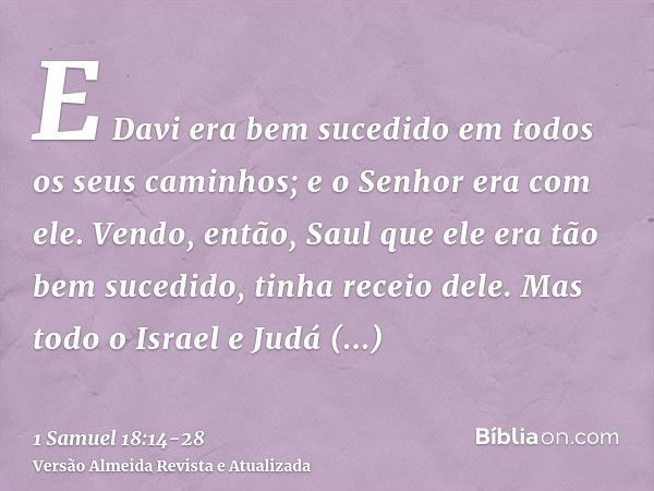 E Davi era bem sucedido em todos os seus caminhos; e o Senhor era com ele.Vendo, então, Saul que ele era tão bem sucedido, tinha receio dele.Mas todo o Israel e