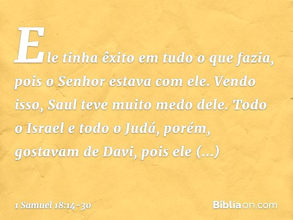 Ele tinha êxito em tudo o que fazia, pois o Senhor estava com ele. Vendo isso, Saul teve muito medo dele. Todo o Israel e todo o Judá, porém, gostavam de Davi, 