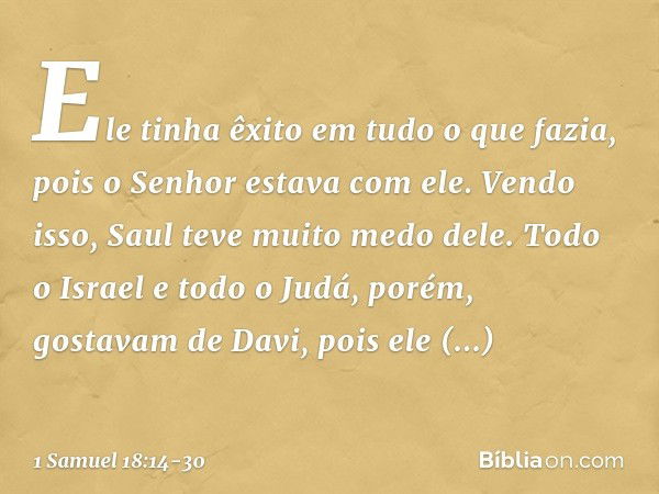 Ele tinha êxito em tudo o que fazia, pois o Senhor estava com ele. Vendo isso, Saul teve muito medo dele. Todo o Israel e todo o Judá, porém, gostavam de Davi, 