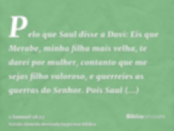 Pelo que Saul disse a Davi: Eis que Merabe, minha filha mais velha, te darei por mulher, contanto que me sejas filho valoroso, e guerreies as guerras do Senhor.