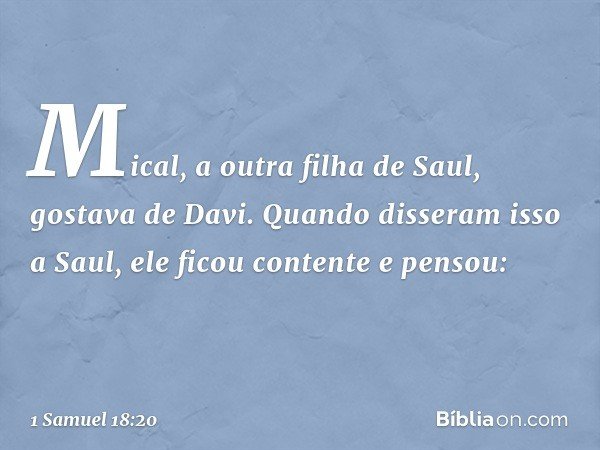 Mical, a outra filha de Saul, gostava de Davi. Quando disseram isso a Saul, ele ficou contente e pensou: -- 1 Samuel 18:20