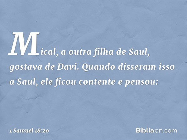 Mical, a outra filha de Saul, gostava de Davi. Quando disseram isso a Saul, ele ficou contente e pensou: -- 1 Samuel 18:20