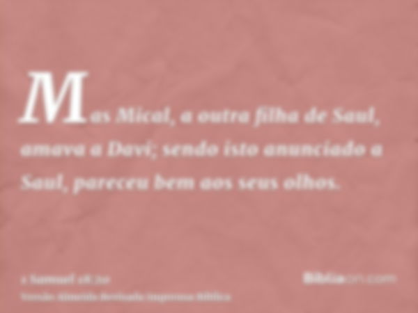 Mas Mical, a outra filha de Saul, amava a Davi; sendo isto anunciado a Saul, pareceu bem aos seus olhos.