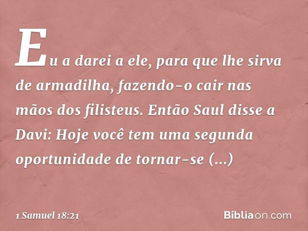 "Eu a darei a ele, para que lhe sirva de armadilha, fazendo-o cair nas mãos dos filisteus". Então Saul disse a Davi: "Hoje você tem uma segunda oportunidade de 