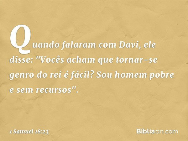 Quando falaram com Davi, ele disse: "Vocês acham que tornar-se genro do rei é fácil? Sou homem pobre e sem recursos". -- 1 Samuel 18:23