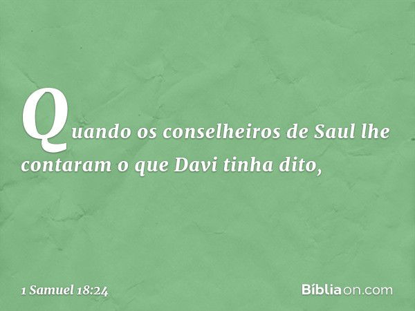 Quando os conselheiros de Saul lhe contaram o que Davi tinha dito, -- 1 Samuel 18:24