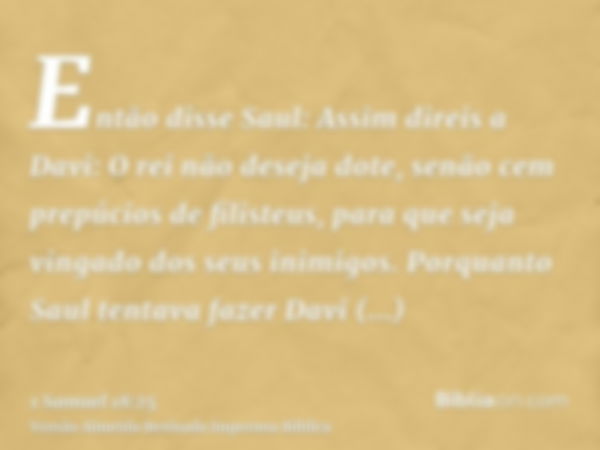 Então disse Saul: Assim direis a Davi: O rei não deseja dote, senão cem prepúcios de filisteus, para que seja vingado dos seus inimigos. Porquanto Saul tentava 