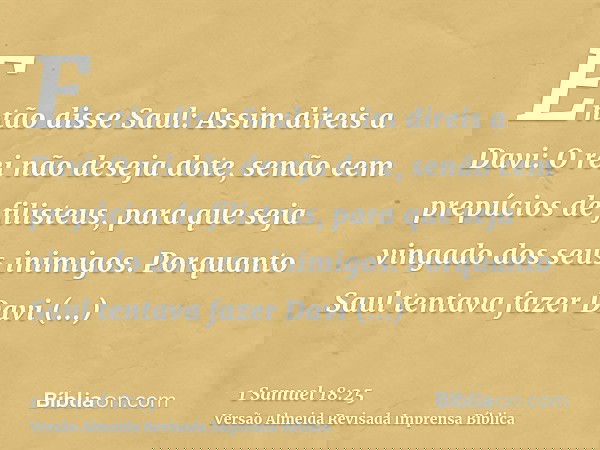 Então disse Saul: Assim direis a Davi: O rei não deseja dote, senão cem prepúcios de filisteus, para que seja vingado dos seus inimigos. Porquanto Saul tentava