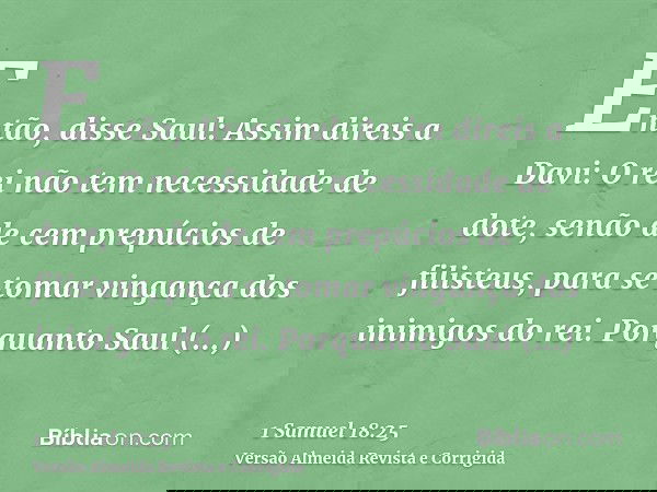 Então, disse Saul: Assim direis a Davi: O rei não tem necessidade de dote, senão de cem prepúcios de filisteus, para se tomar vingança dos inimigos do rei. Porq