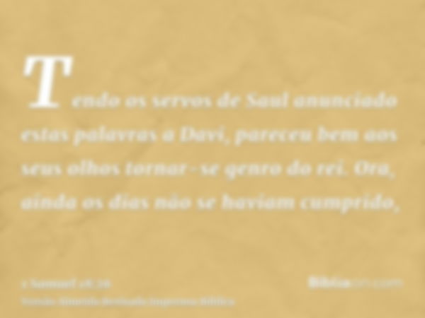 Tendo os servos de Saul anunciado estas palavras a Davi, pareceu bem aos seus olhos tornar-se genro do rei. Ora, ainda os dias não se haviam cumprido,