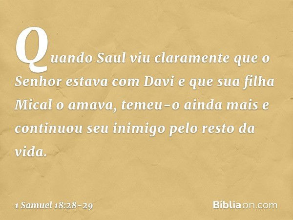 Quando Saul viu claramente que o Senhor estava com Davi e que sua filha Mical o amava, temeu-o ainda mais e continuou seu inimigo pelo resto da vida. -- 1 Samue