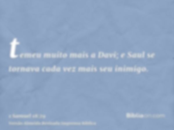 temeu muito mais a Davi; e Saul se tornava cada vez mais seu inimigo.