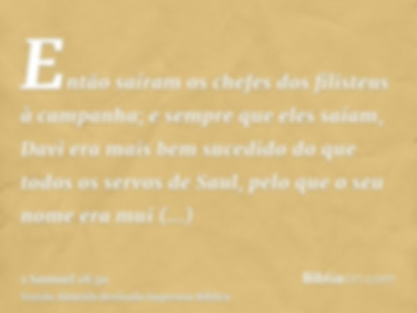 Então saíram os chefes dos filisteus à campanha; e sempre que eles saíam, Davi era mais bem sucedido do que todos os servos de Saul, pelo que o seu nome era mui