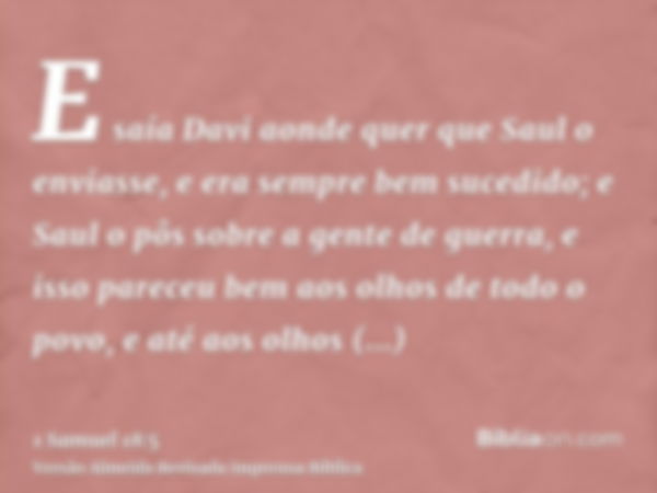 E saía Davi aonde quer que Saul o enviasse, e era sempre bem sucedido; e Saul o pôs sobre a gente de guerra, e isso pareceu bem aos olhos de todo o povo, e até 