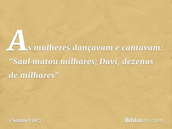 As mulheres dançavam e cantavam:
"Saul matou milhares;
Davi, dezenas de milhares". -- 1 Samuel 18:7