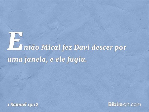 Então Mical fez Davi descer por uma janela, e ele fugiu. -- 1 Samuel 19:12