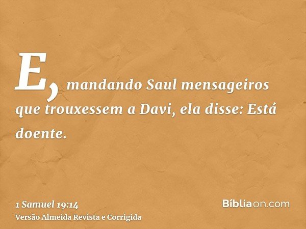 E, mandando Saul mensageiros que trouxessem a Davi, ela disse: Está doente.