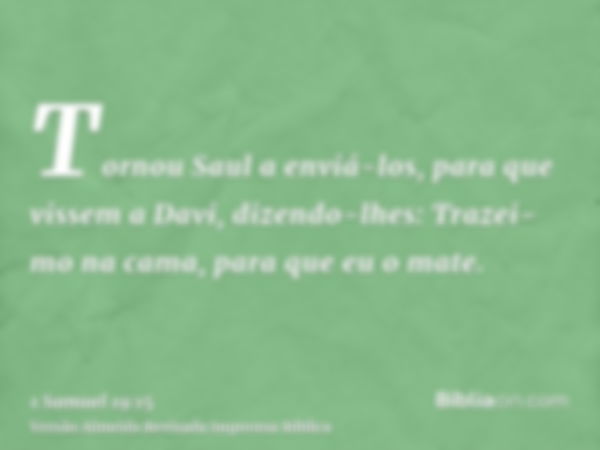 Tornou Saul a enviá-los, para que vissem a Davi, dizendo-lhes: Trazei-mo na cama, para que eu o mate.