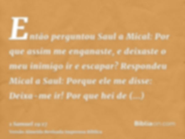 Então perguntou Saul a Mical: Por que assim me enganaste, e deixaste o meu inimigo ir e escapar? Respondeu Mical a Saul: Porque ele me disse: Deixa-me ir! Por q