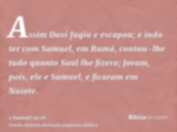 Assim Davi fugiu e escapou; e indo ter com Samuel, em Ramá, contou-lhe tudo quanto Saul lhe fizera; foram, pois, ele e Samuel, e ficaram em Naiote.