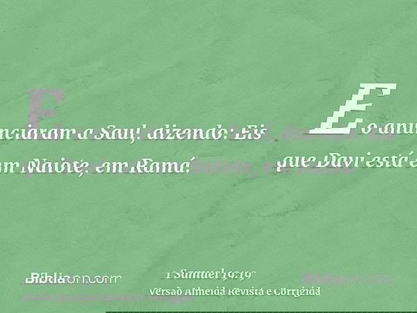 E o anunciaram a Saul, dizendo: Eis que Davi está em Naiote, em Ramá.