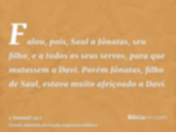 Falou, pois, Saul a Jônatas, seu filho, e a todos os seus servos, para que matassem a Davi. Porém Jônatas, filho de Saul, estava muito afeiçoado a Davi.