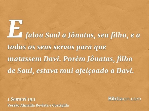 E falou Saul a Jônatas, seu filho, e a todos os seus servos para que matassem Davi. Porém Jônatas, filho de Saul, estava mui afeiçoado a Davi.