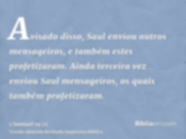 Avisado disso, Saul enviou outros mensageiros, e também estes profetizaram. Ainda terceira vez enviou Saul mensageiros, os quais também profetizaram.