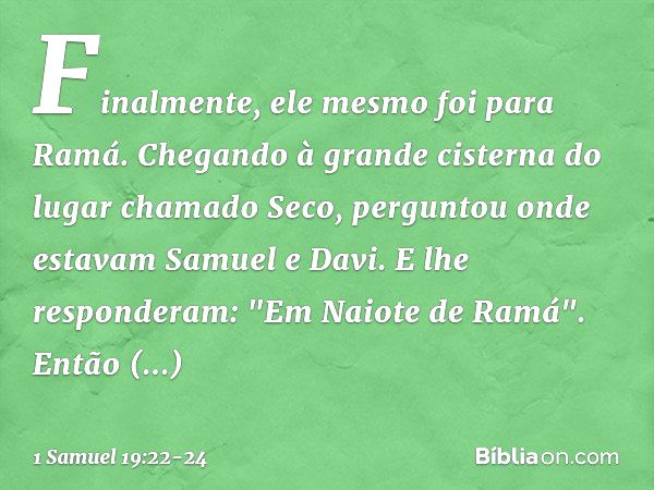 Finalmente, ele mesmo foi para Ramá. Chegando à grande cisterna do lugar chamado Seco, perguntou onde estavam Samuel e Davi. E lhe responderam: "Em Naiote de Ra