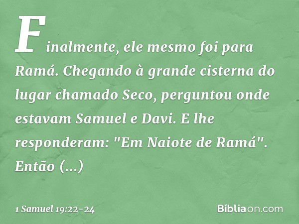 Finalmente, ele mesmo foi para Ramá. Chegando à grande cisterna do lugar chamado Seco, perguntou onde estavam Samuel e Davi. E lhe responderam: "Em Naiote de Ra