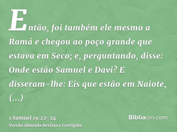 Então, foi também ele mesmo a Ramá e chegou ao poço grande que estava em Seco; e, perguntando, disse: Onde estão Samuel e Davi? E disseram-lhe: Eis que estão em