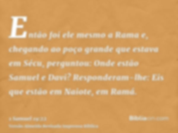 Então foi ele mesmo a Rama e, chegando ao poço grande que estava em Sécu, perguntou: Onde estão Samuel e Davi? Responderam-lhe: Eis que estão em Naiote, em Ramá