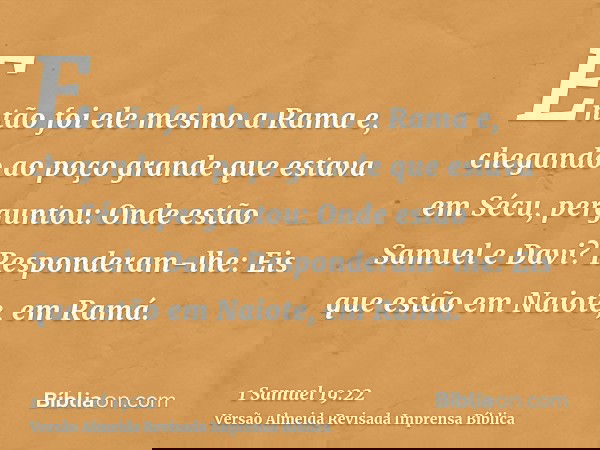 Então foi ele mesmo a Rama e, chegando ao poço grande que estava em Sécu, perguntou: Onde estão Samuel e Davi? Responderam-lhe: Eis que estão em Naiote, em Ramá