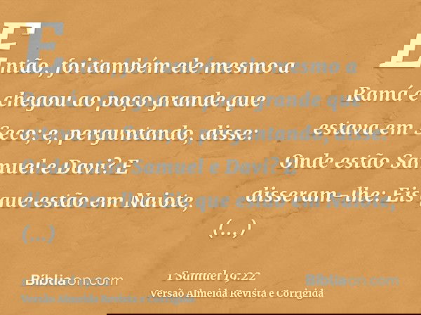 Então, foi também ele mesmo a Ramá e chegou ao poço grande que estava em Seco; e, perguntando, disse: Onde estão Samuel e Davi? E disseram-lhe: Eis que estão em