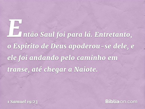 Então Saul foi para lá. Entretanto, o Espírito de Deus apoderou-se dele, e ele foi andando pelo caminho em transe, até chegar a Naiote. -- 1 Samuel 19:23