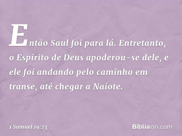 Então Saul foi para lá. Entretanto, o Espírito de Deus apoderou-se dele, e ele foi andando pelo caminho em transe, até chegar a Naiote. -- 1 Samuel 19:23